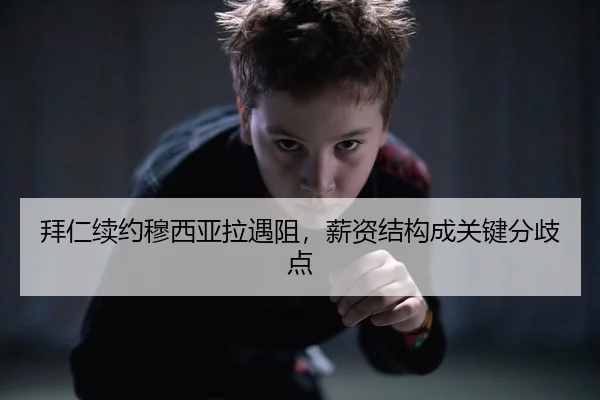 拜仁续约穆西亚拉遇阻，薪资结构成关键分歧点